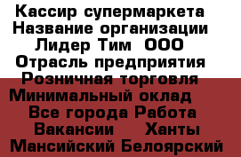 Кассир супермаркета › Название организации ­ Лидер Тим, ООО › Отрасль предприятия ­ Розничная торговля › Минимальный оклад ­ 1 - Все города Работа » Вакансии   . Ханты-Мансийский,Белоярский г.